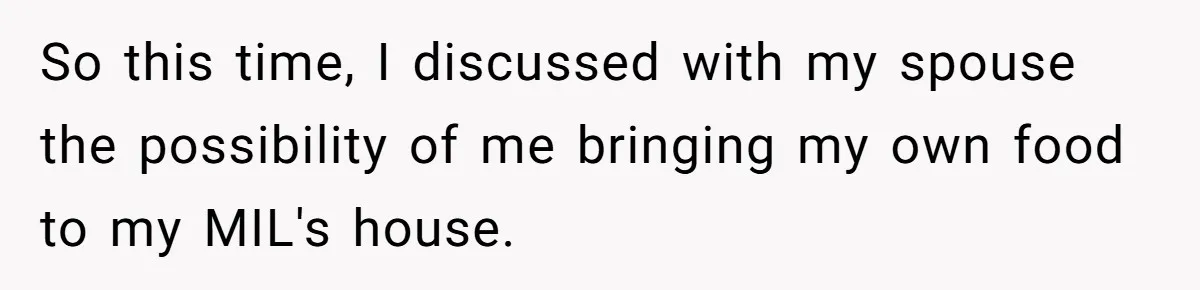 So this time, I discussed with my spouse the possibility of me bringing my own food to my MIL's house.