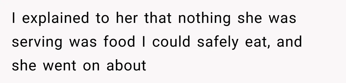 I explained to her that nothing she was serving was food I could safely eat, and she went on about