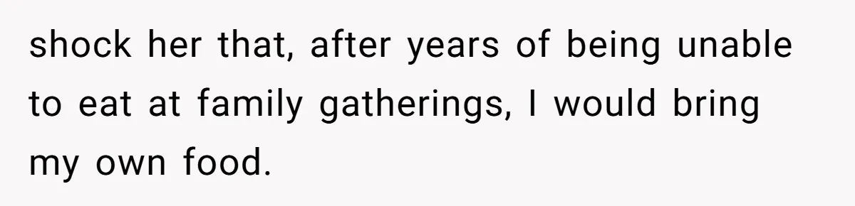 shock her that, after years of being unable to eat at family gatherings, I would bring my own food.