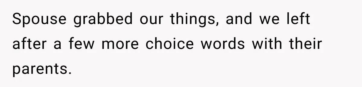 Spouse grabbed our things, and we left after a few more choice words with their parents.