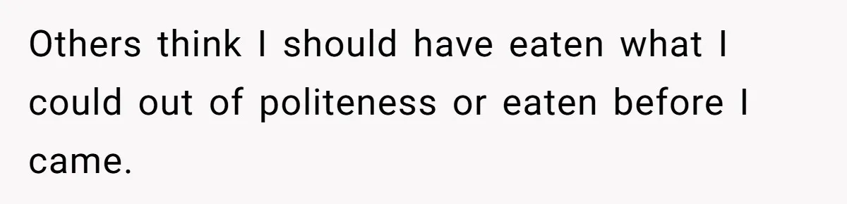 Others think I should have eaten what I could out of politeness or eaten before I came.