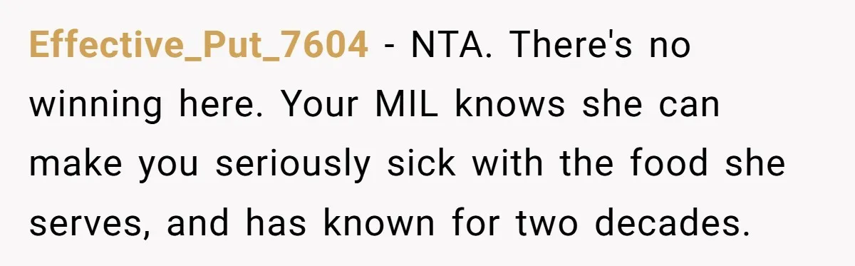 Effective_Put_7604 − NTA. There's no winning here. Your MIL knows she can make you seriously sick with the food she serves, and has known for two decades.