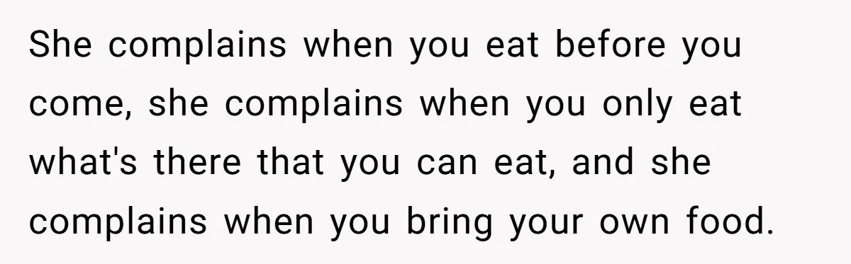 She complains when you eat before you come, she complains when you only eat what's there that you can eat, and she complains when you bring your own food.