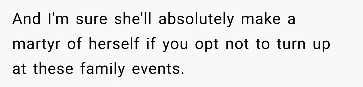 And I'm sure she'll absolutely make a martyr of herself if you opt not to turn up at these family events. ​