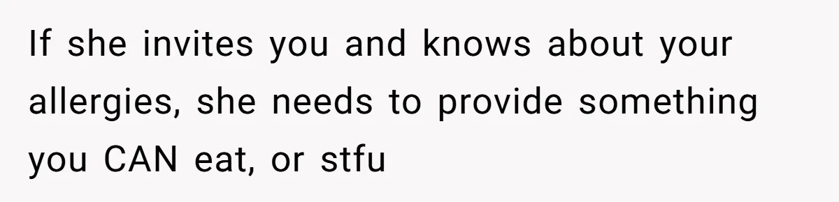 If she invites you and knows about your allergies, she needs to provide something you CAN eat, or stfu
