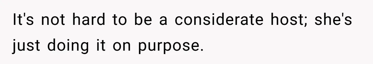 It's not hard to be a considerate host; she's just doing it on purpose.