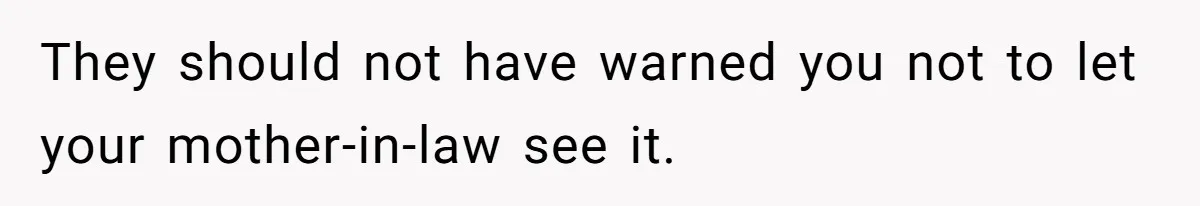 They should not have warned you not to let your mother-in-law see it.