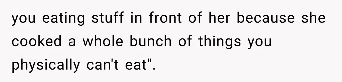 you eating stuff in front of her because she cooked a whole bunch of things you physically can't eat".
