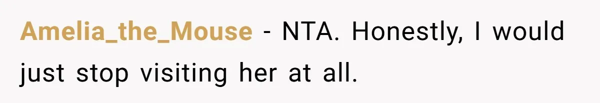 Amelia_the_Mouse − NTA. Honestly, I would just stop visiting her at all.