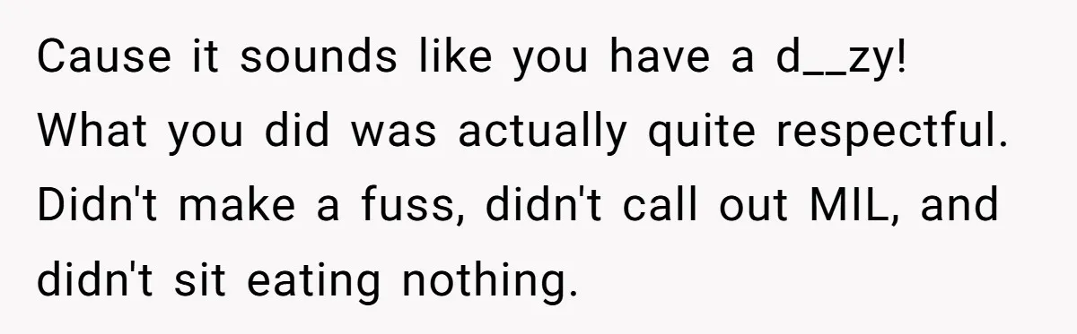 Cause it sounds like you have a d__zy! What you did was actually quite respectful. Didn't make a fuss, didn't call out MIL, and didn't sit eating nothing.