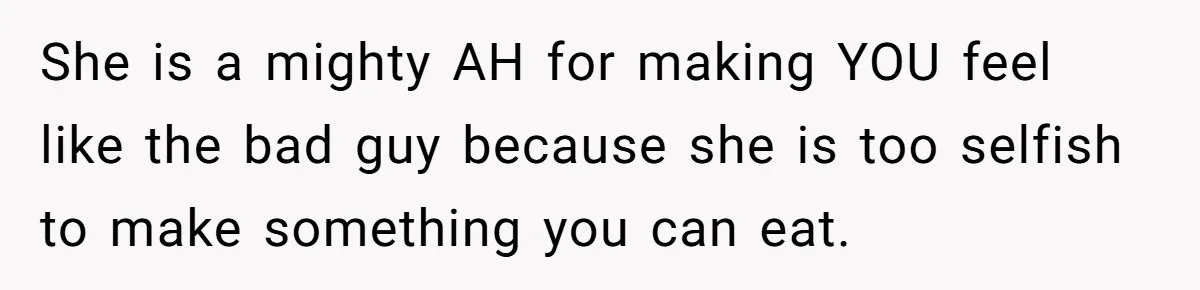 She is a mighty AH for making YOU feel like the bad guy because she is too selfish to make something you can eat.