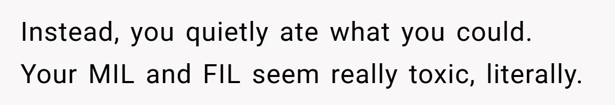 Instead, you quietly ate what you could. Your MIL and FIL seem really toxic, literally.