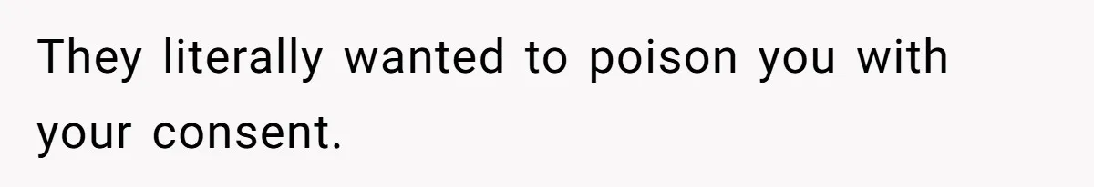 They literally wanted to poison you with your consent.