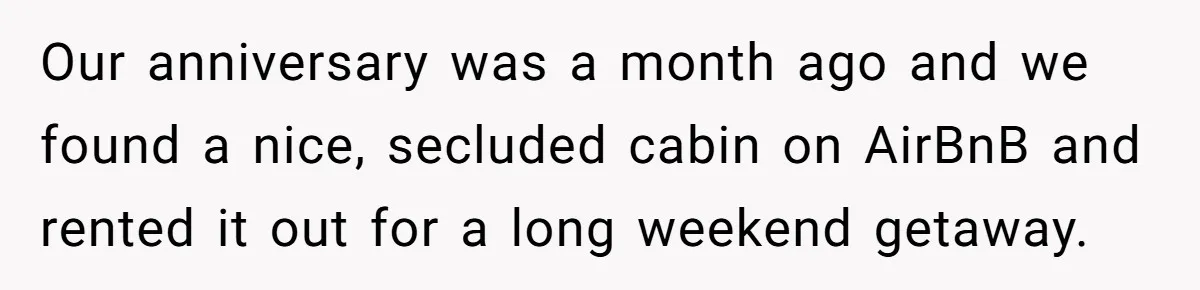 Our anniversary was a month ago and we found a nice, secluded cabin on AirBnB and rented it out for a long weekend getaway.