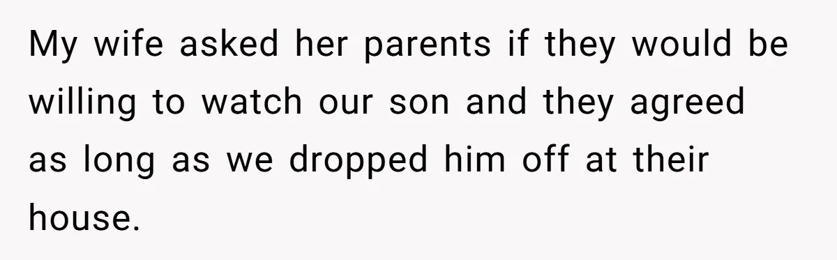 My wife asked her parents if they would be willing to watch our son and they agreed as long as we dropped him off at their house.