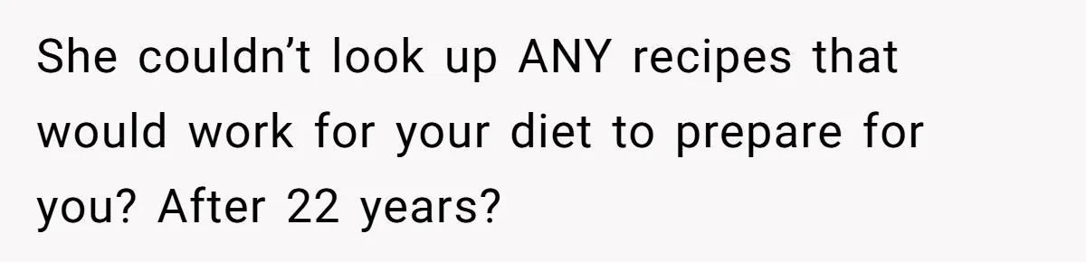 She couldn’t look up ANY recipes that would work for your diet to prepare for you? After 22 years?