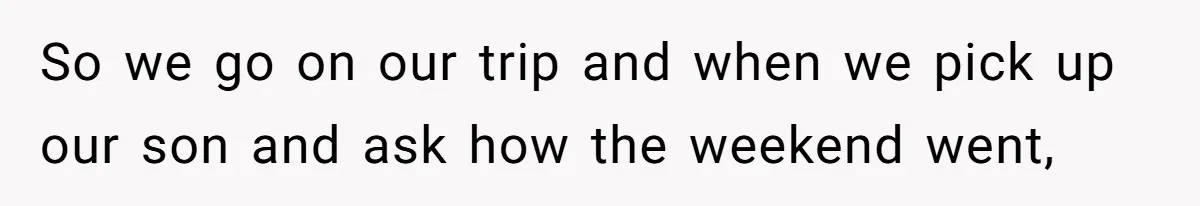 So we go on our trip and when we pick up our son and ask how the weekend went,