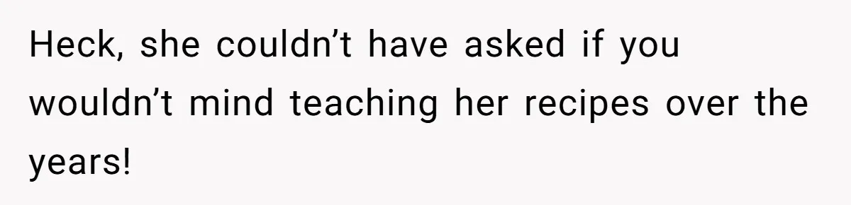Heck, she couldn’t have asked if you wouldn’t mind teaching her recipes over the years!