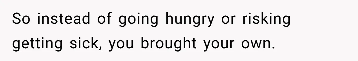 So instead of going hungry or risking getting sick, you brought your own.