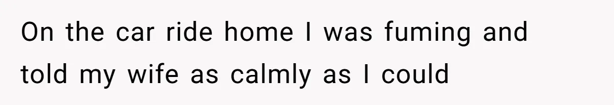 On the car ride home I was fuming and told my wife as calmly as I could