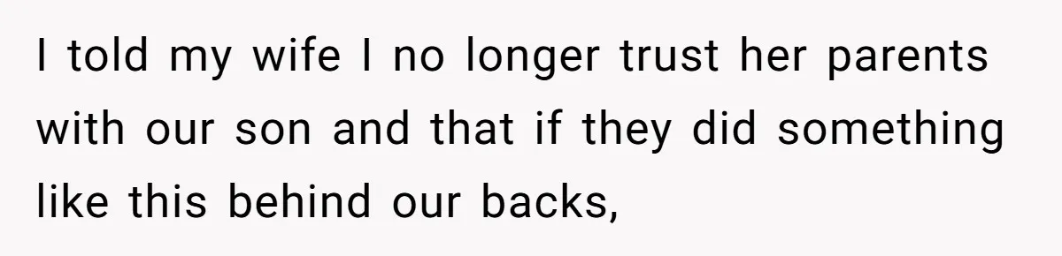I told my wife I no longer trust her parents with our son and that if they did something like this behind our backs,