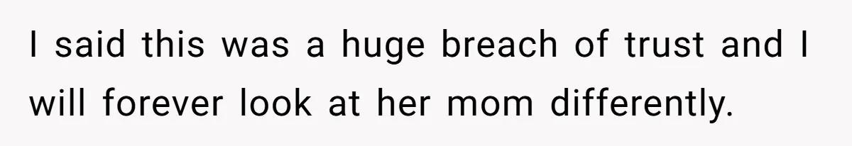 I said this was a huge breach of trust and I will forever look at her mom differently.
