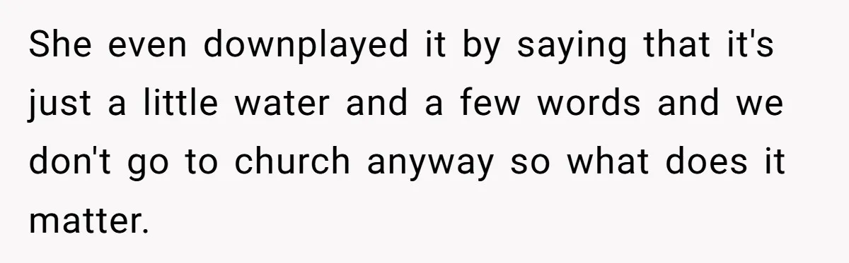 She even downplayed it by saying that it's just a little water and a few words and we don't go to church anyway so what does it matter.