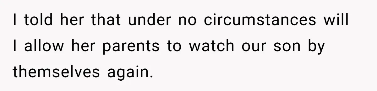 I told her that under no circumstances will I allow her parents to watch our son by themselves again.