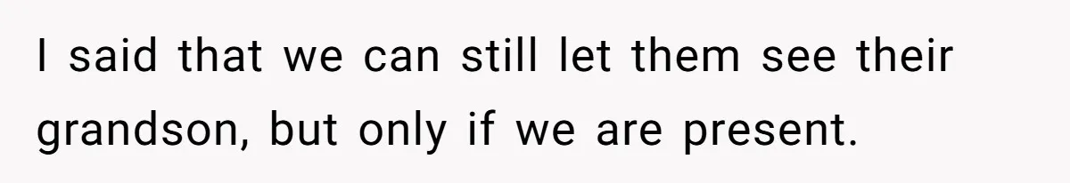 I said that we can still let them see their grandson, but only if we are present.