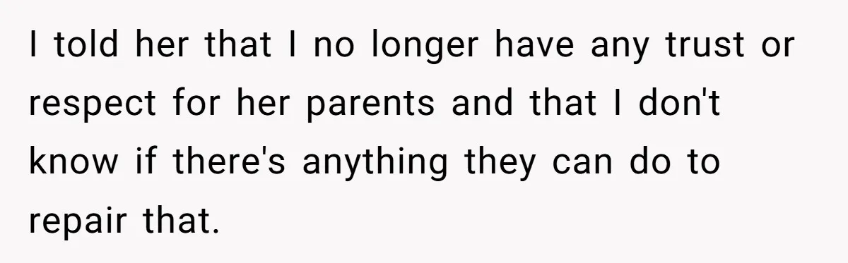 I told her that I no longer have any trust or respect for her parents and that I don't know if there's anything they can do to repair that.