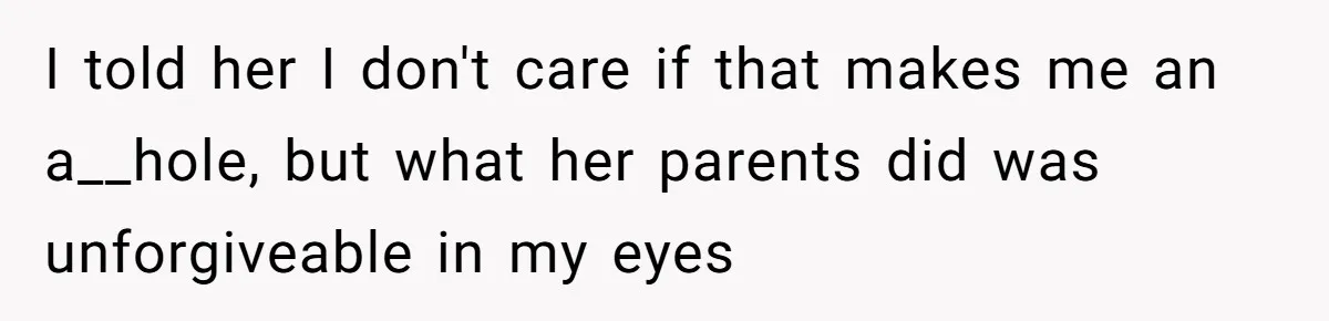 I told her I don't care if that makes me an a__hole, but what her parents did was unforgiveable in my eyes