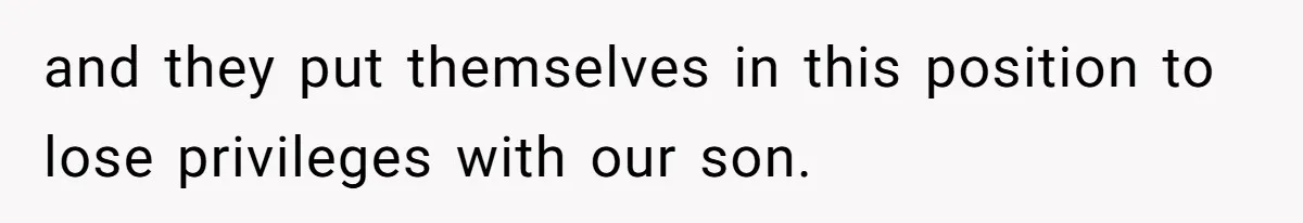 and they put themselves in this position to lose privileges with our son.