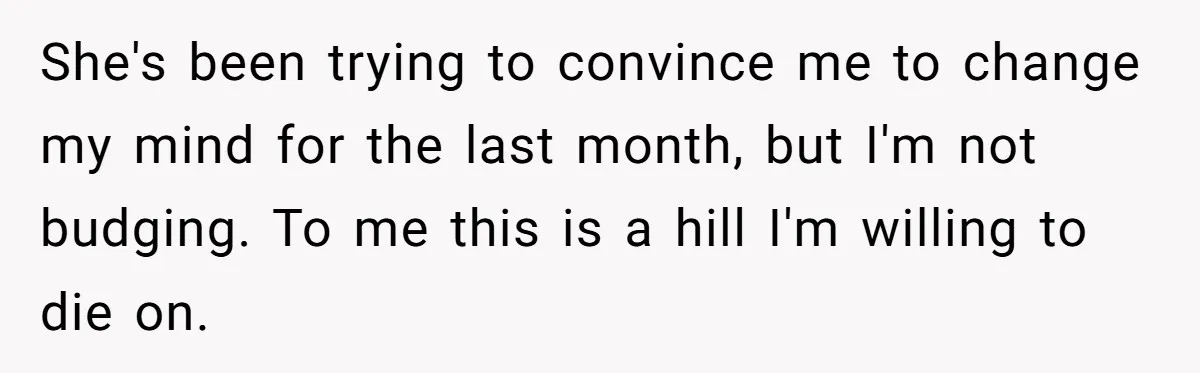 She's been trying to convince me to change my mind for the last month, but I'm not budging. To me this is a hill I'm willing to die on.