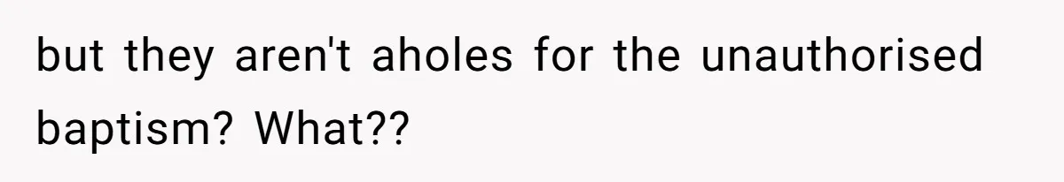 but they aren't aholes for the unauthorised baptism? What??