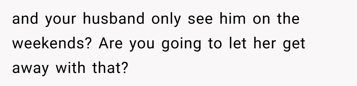 and your husband only see him on the weekends? Are you going to let her get away with that?
