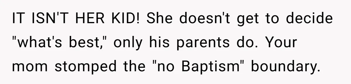 IT ISN'T HER KID! She doesn't get to decide "what's best," only his parents do. Your mom stomped the "no Baptism" boundary.
