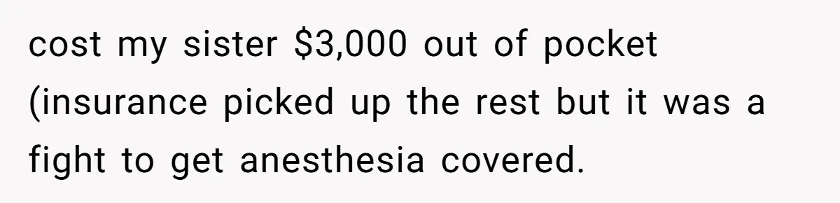 cost my sister $3,000 out of pocket (insurance picked up the rest but it was a fight to get anesthesia covered.