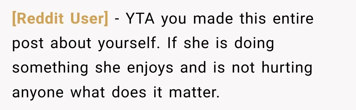 [Reddit User] − YTA you made this entire post about yourself. If she is doing something she enjoys and is not hurting anyone what does it matter.