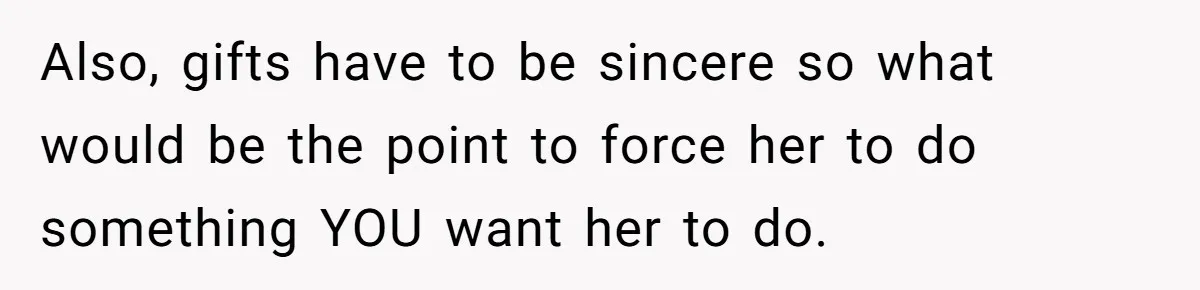 Also, gifts have to be sincere so what would be the point to force her to do something YOU want her to do.