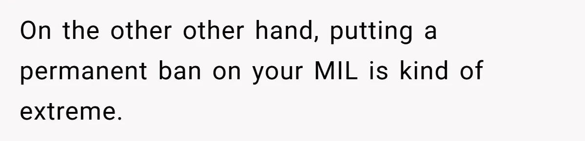 On the other other hand, putting a permanent ban on your MIL is kind of extreme.