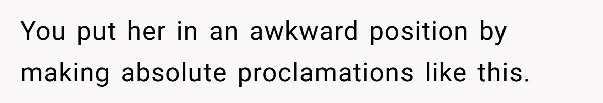 You put her in an awkward position by making absolute proclamations like this.