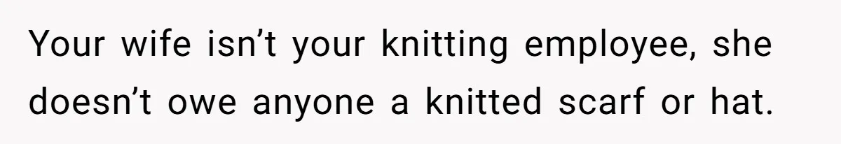 Your wife isn’t your knitting employee, she doesn’t owe anyone a knitted scarf or hat.