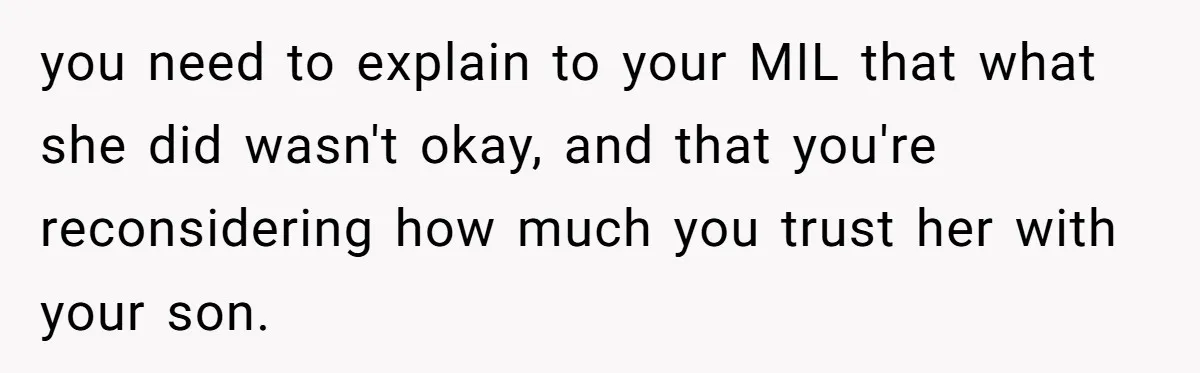 you need to explain to your MIL that what she did wasn't okay, and that you're reconsidering how much you trust her with your son.