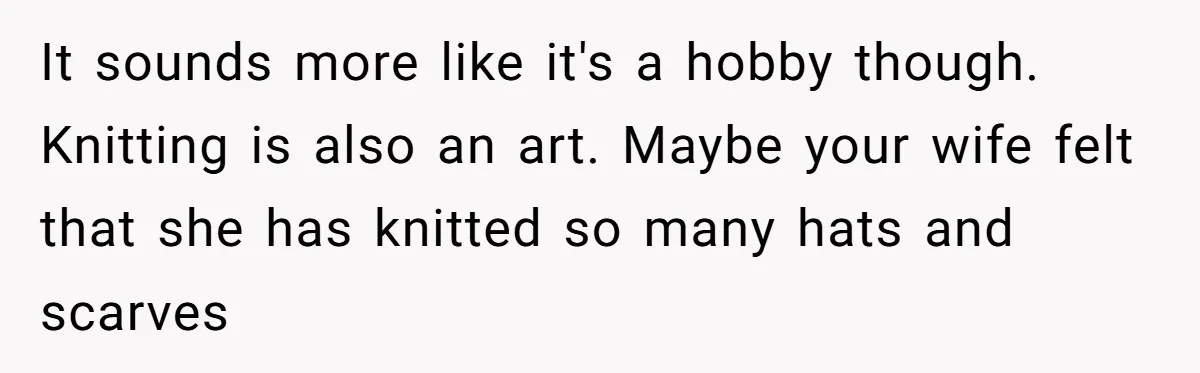 It sounds more like it's a hobby though. Knitting is also an art. Maybe your wife felt that she has knitted so many hats and scarves