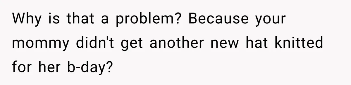 Why is that a problem? Because your mommy didn't get another new hat knitted for her b-day?