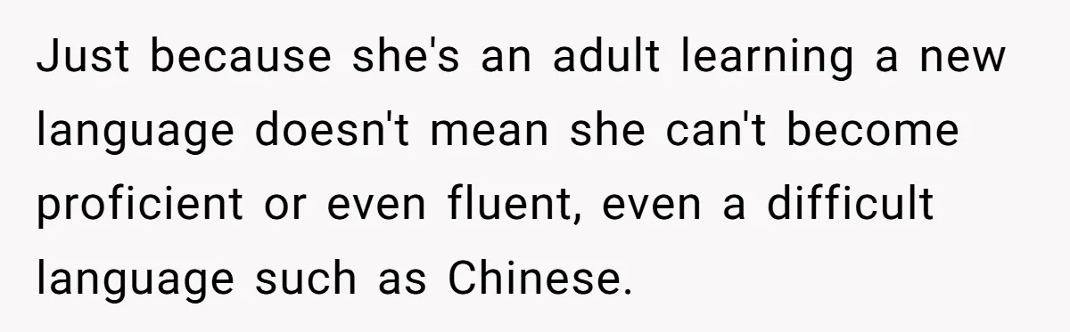 Just because she's an adult learning a new language doesn't mean she can't become proficient or even fluent, even a difficult language such as Chinese.