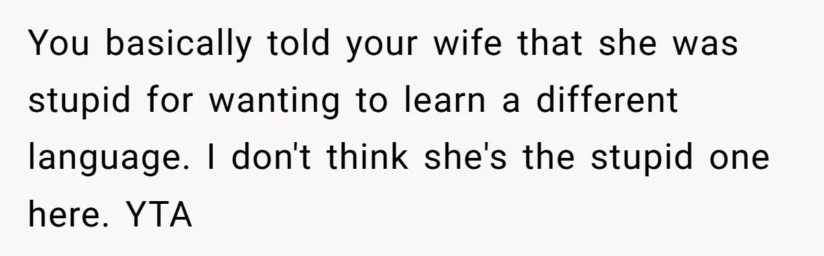 You basically told your wife that she was stupid for wanting to learn a different language. I don't think she's the stupid one here. YTA