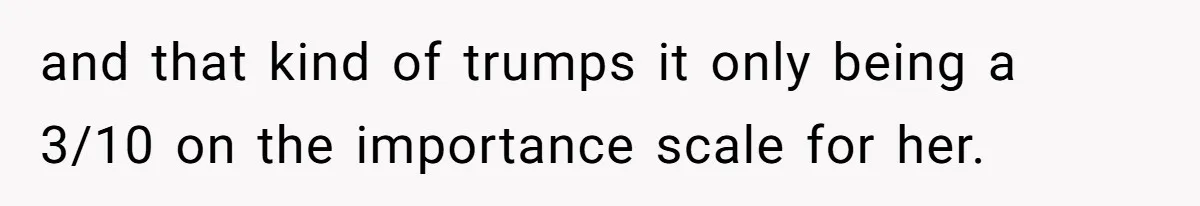 and that kind of trumps it only being a 3/10 on the importance scale for her.