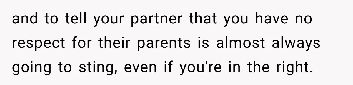 and to tell your partner that you have no respect for their parents is almost always going to sting, even if you're in the right.