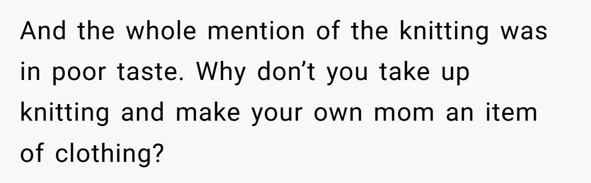 And the whole mention of the knitting was in poor taste. Why don’t you take up knitting and make your own mom an item of clothing?